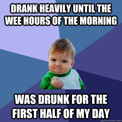 Drank heavily until the wee hours of the morning was drunk for the first half of my day - Drank heavily until the wee hours of the morning was drunk for the first half of my day  Success Kid