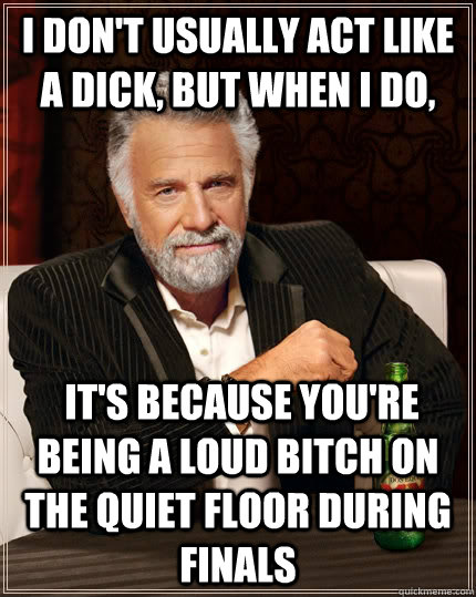 I don't usually act like a dick, but when I do,  it's because you're being a loud bitch on the quiet floor during finals - I don't usually act like a dick, but when I do,  it's because you're being a loud bitch on the quiet floor during finals  The Most Interesting Man In The World