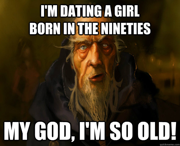 I'm dating a girl                 born in the nineties My god, I'm so old!  My God Cain