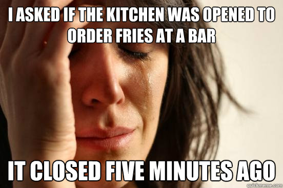 I asked if the kitchen was opened to order fries at a bar it closed five minutes ago  First World Problems