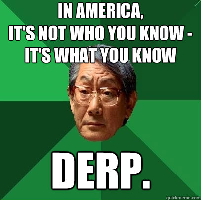 In america,
it's not who you know - it's what you know derp.  High Expectations Asian Father