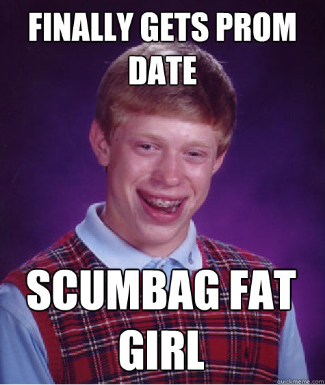 finally gets prom date scumbag fat girl  Bad Luck Brian