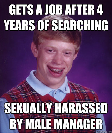 Gets a job after 4 years of searching sexually harassed by male manager  Bad Luck Brian