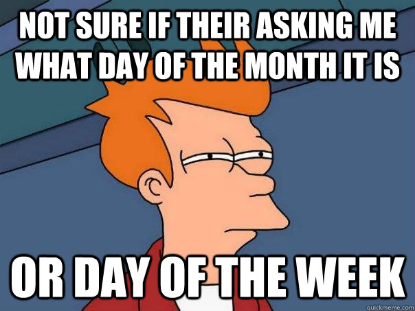 not sure if their asking me what day of the month it is or day of the week  Futurama Fry