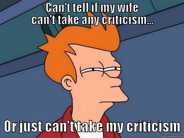 Wives & Criticism -                      CAN'T TELL IF MY WIFE                      CAN'T TAKE ANY CRITICISM...   OR JUST CAN'T TAKE MY CRITICISM Futurama Fry