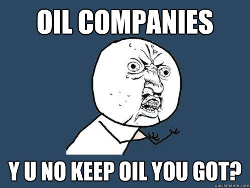 OIL COMPANIES y u no KEEP OIL YOU GOT?  Y U No