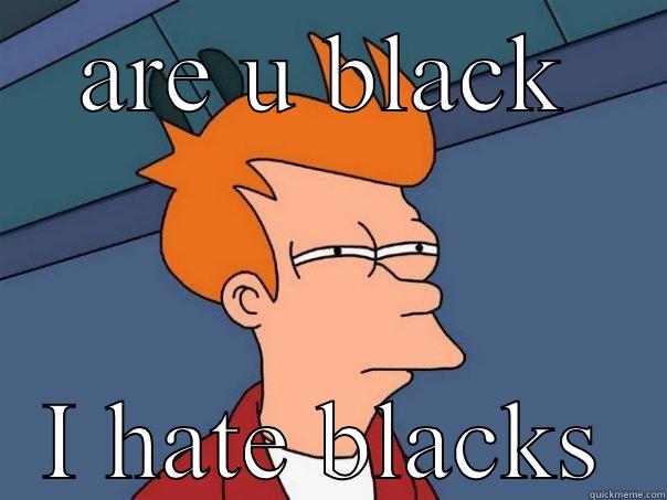 ARE U BLACK I HATE BLACKS Futurama Fry