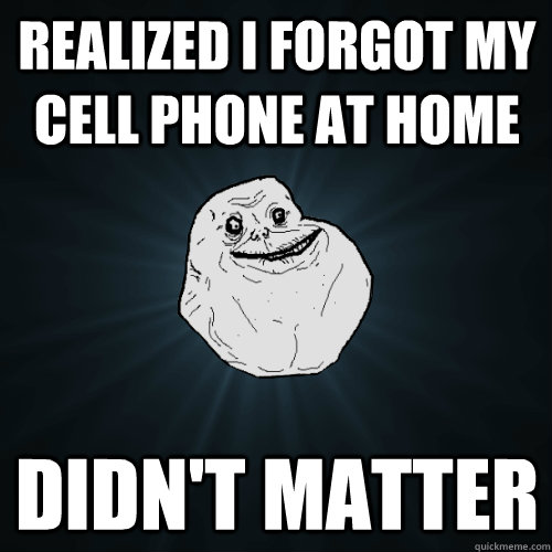 Realized I Forgot my cell phone at home Didn't matter - Realized I Forgot my cell phone at home Didn't matter  Forever Alone