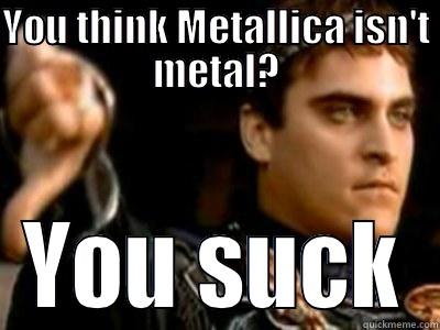 YOU THINK METALLICA ISN'T METAL? YOU SUCK Downvoting Roman