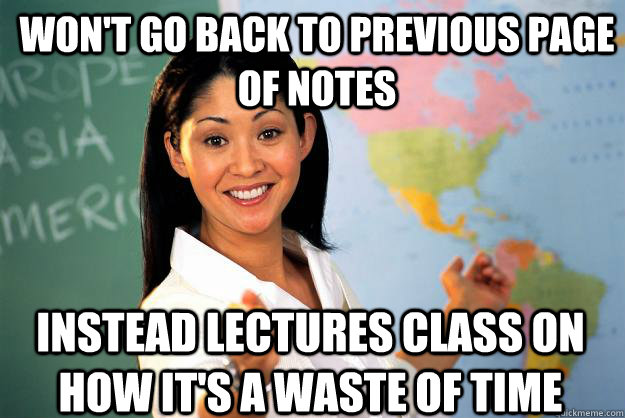 Won't go back to previous page of notes instead lectures class on how it's a waste of time  Unhelpful High School Teacher