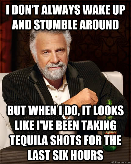 I don't always wake up and stumble around but when I do, it looks like I've been taking tequila shots for the last six hours  The Most Interesting Man In The World