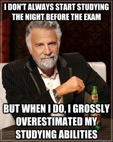 I don't always start studying the night before the exam but when I do, I grossly overestimated my studying abilities  The Most Interesting Man In The World