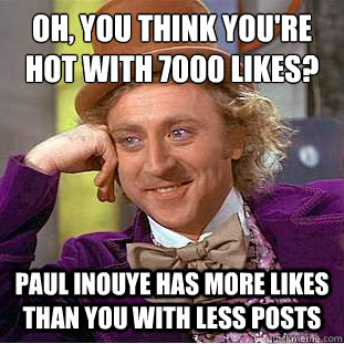 Oh, you think you're hot with 7000 likes? Paul Inouye has more likes than you with less posts - Oh, you think you're hot with 7000 likes? Paul Inouye has more likes than you with less posts  Condescending Wonka