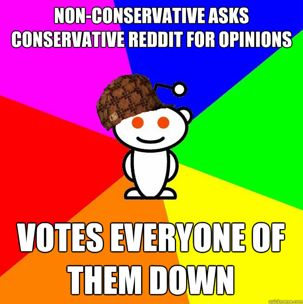 Non-Conservative asks conservative reddit for opinions Votes everyone of them down  Scumbag Redditor