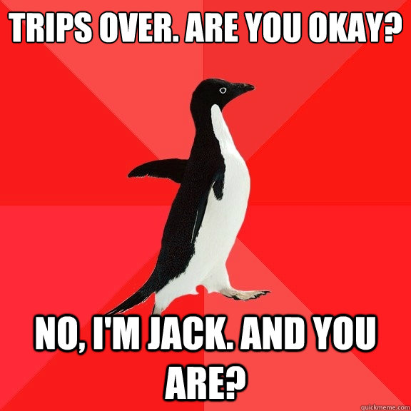 trips over. Are you okay?
 No, i'm Jack. and you are?  Socially Awesome Penguin