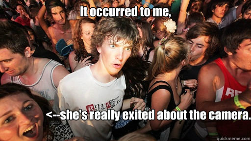 It occurred to me,  <--she's really exited about the camera.   Sudden Clarity Clarence