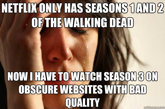 netflix only has seasons 1 and 2 of the walking dead Now i have to watch season 3 on obscure websites with bad quality  First World Problems