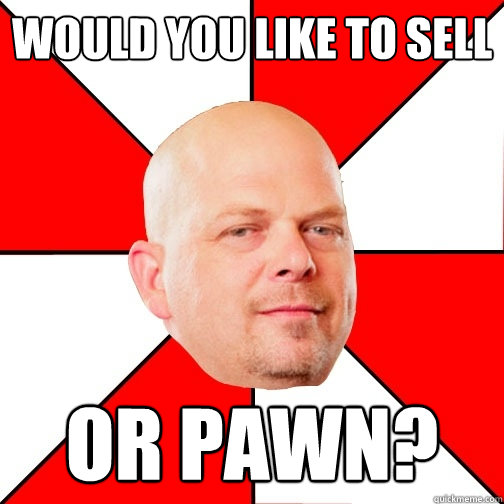 WOULD YOU LIKE TO SELL OR PAWN? - WOULD YOU LIKE TO SELL OR PAWN?  Pawn Star