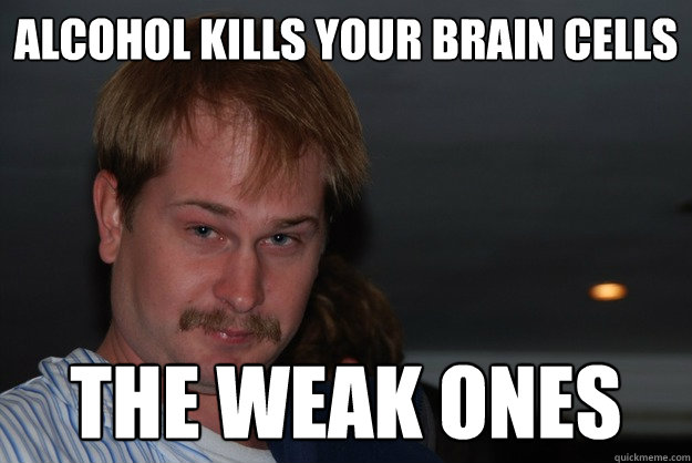 Alcohol kills your brain cells the weak ones - Alcohol kills your brain cells the weak ones  Misc