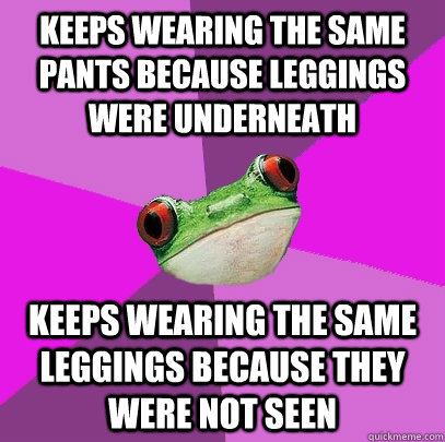 Keeps wearing the same pants because leggings were underneath keeps wearing the same leggings because they were not seen - Keeps wearing the same pants because leggings were underneath keeps wearing the same leggings because they were not seen  Foul Bachelorette Frog