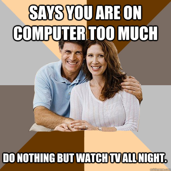 Says you are on computer too much Do nothing but watch tv all night.  Scumbag Parents