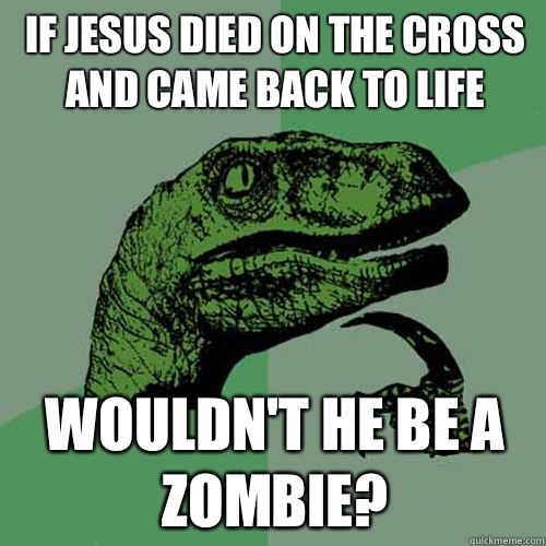 If jesus died on the cross and came back to life Wouldn't he be a zombie?  Philosoraptor