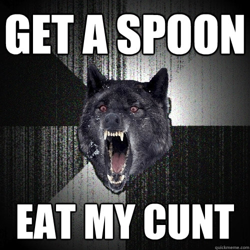 get a spoon eat my cunt  Insanity Wolf