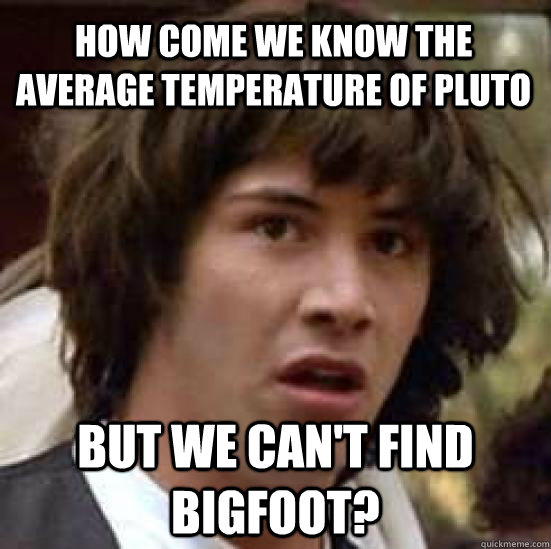 how come we know the average temperature of pluto but we can't find bigfoot?  conspiracy keanu