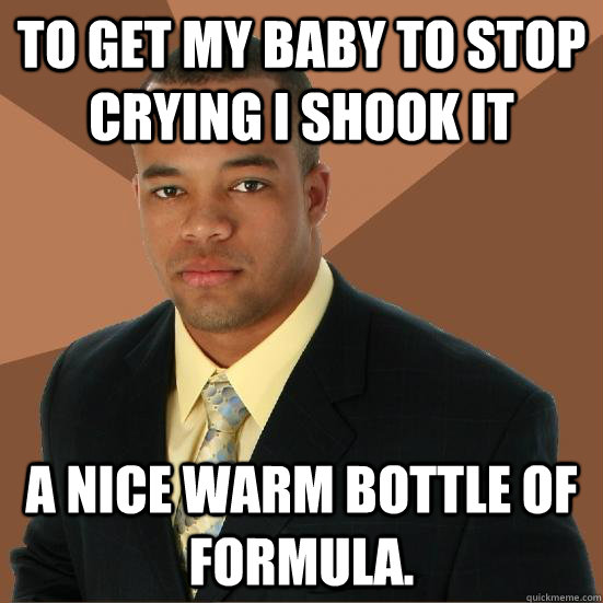 To get my baby to stop crying I shook it a nice warm bottle of formula.  