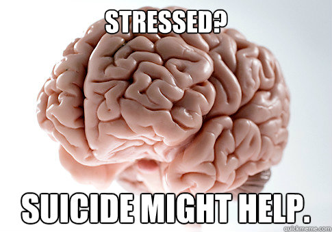 Stressed? SUICIDE MIGHT HELP.  Scumbag Brain