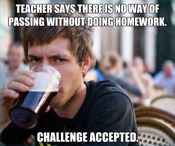 Teacher says there is no way of passing without doing homework. Challenge accepted.  Lazy College Senior