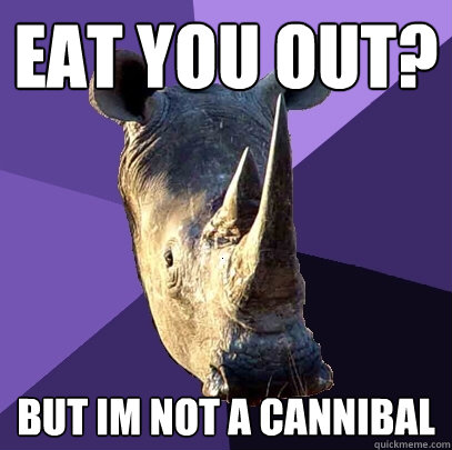 eat you out? but im NOT A CANNIBAL  Sexually Oblivious Rhino