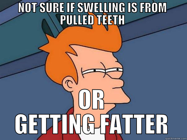 Wisdom Teeth - NOT SURE IF SWELLING IS FROM PULLED TEETH OR GETTING FATTER Futurama Fry