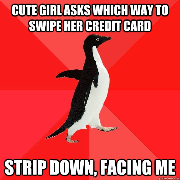 Cute girl asks which way to swipe her credit card Strip down, facing me  Socially Awesome Penguin