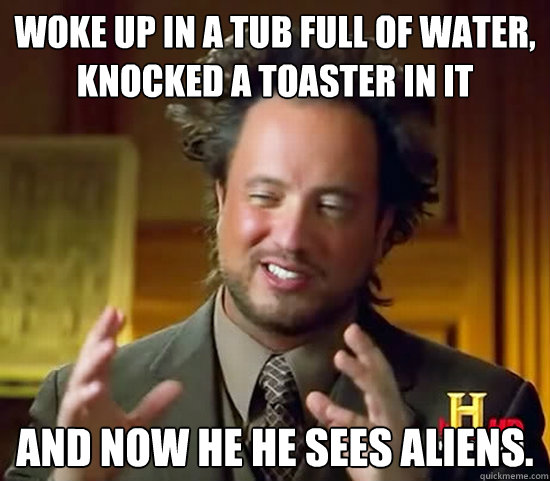 Woke up in a tub full of water, knocked a toaster in it and now he he sees aliens.  Ancient Aliens