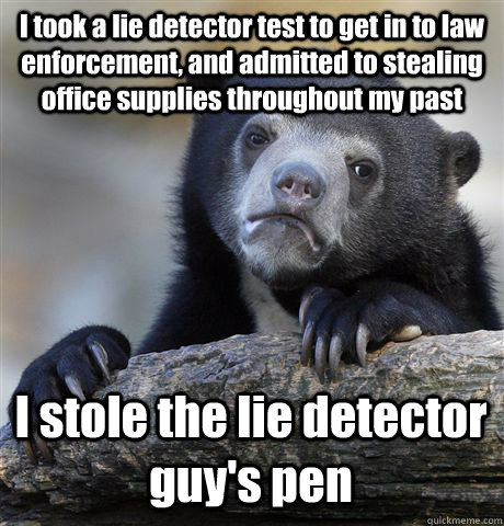 I took a lie detector test to get in to law enforcement, and admitted to stealing office supplies throughout my past I stole the lie detector guy's pen - I took a lie detector test to get in to law enforcement, and admitted to stealing office supplies throughout my past I stole the lie detector guy's pen  Confession Bear