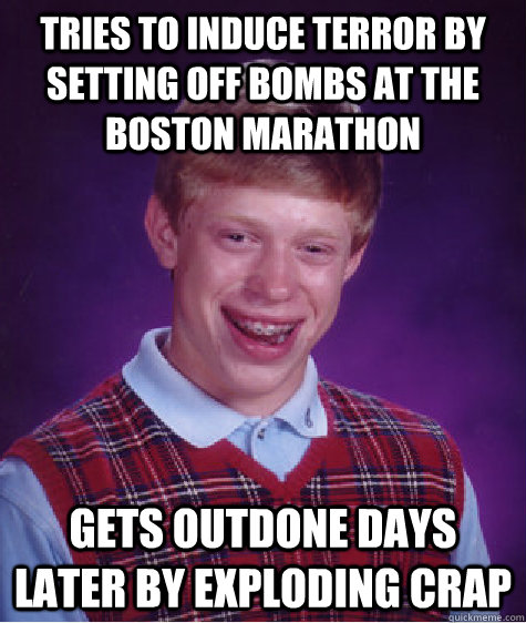 tries to induce terror by setting off bombs at the boston marathon gets outdone days later by exploding crap - tries to induce terror by setting off bombs at the boston marathon gets outdone days later by exploding crap  Bad Luck Brian