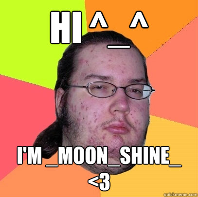 Hi ^_^ I'm _Moon_Shine_ <3  Butthurt Dweller