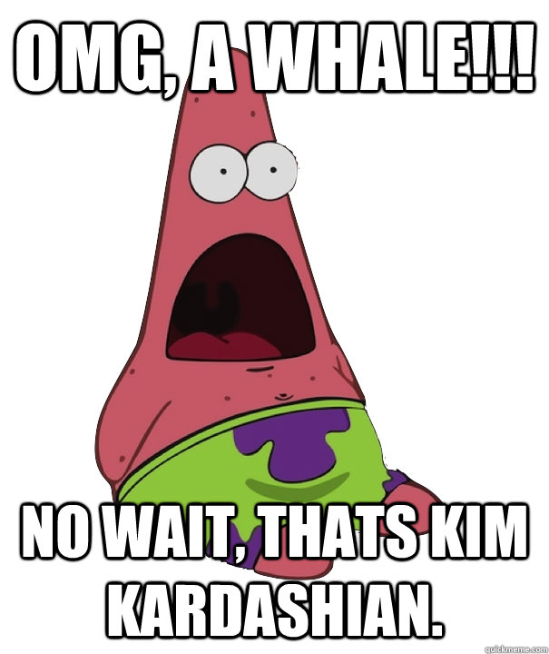 OMG, a whale!!! no wait, thats kim kardashian. - OMG, a whale!!! no wait, thats kim kardashian.  Patrik