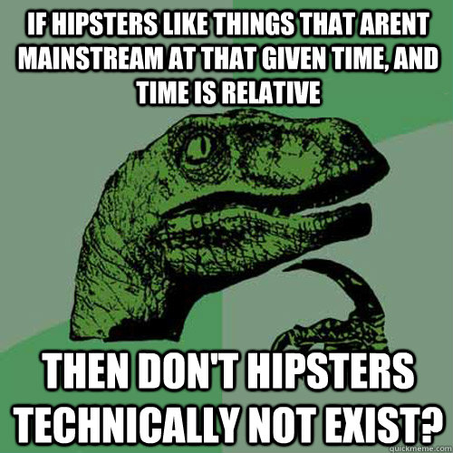 If hipsters like things that arent mainstream at that given time, and time is relative then don't hipsters technically not exist? - If hipsters like things that arent mainstream at that given time, and time is relative then don't hipsters technically not exist?  Philosoraptor