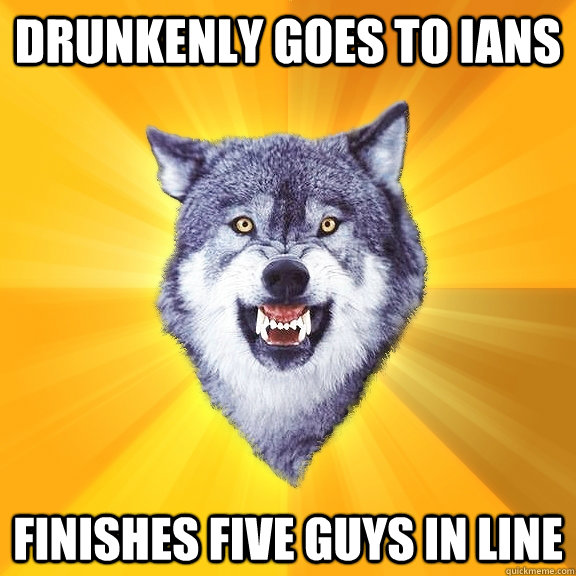 Drunkenly goes to ians Finishes five guys in line  Courage Wolf