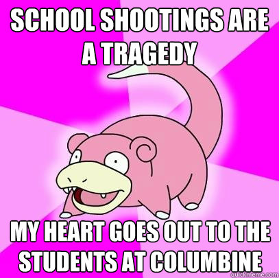 School shootings are a tragedy my heart goes out to the students at columbine - School shootings are a tragedy my heart goes out to the students at columbine  Slowpoke