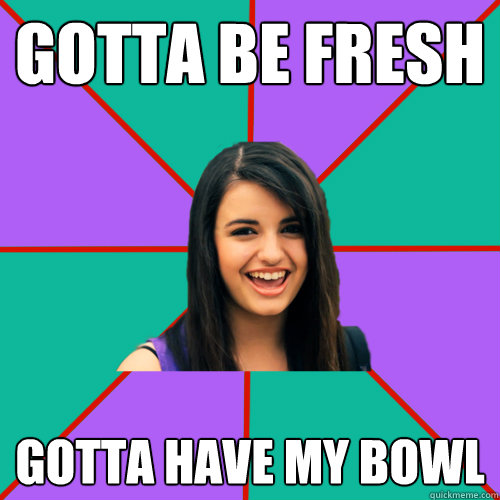 Gotta be fresh Gotta have my bowl  Rebecca Black