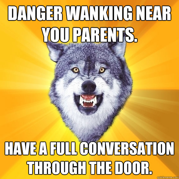 danger wanking near you parents. have a full conversation through the door.  Courage Wolf