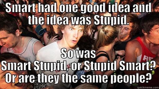 Get to the club with my two homies like waddup, when shit begins to get deep. - SMART HAD ONE GOOD IDEA AND THE IDEA WAS STUPID. SO WAS SMART STUPID, OR STUPID SMART? OR ARE THEY THE SAME PEOPLE? Sudden Clarity Clarence