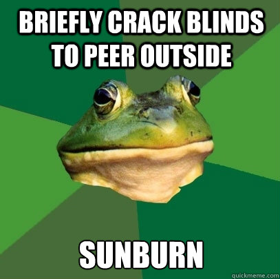 briefly crack blinds to peer outside sunburn  Foul Bachelor Frog