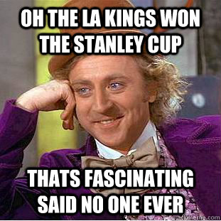 oh the la kings won the stanley cup thats fascinating said no one ever  Condescending Wonka