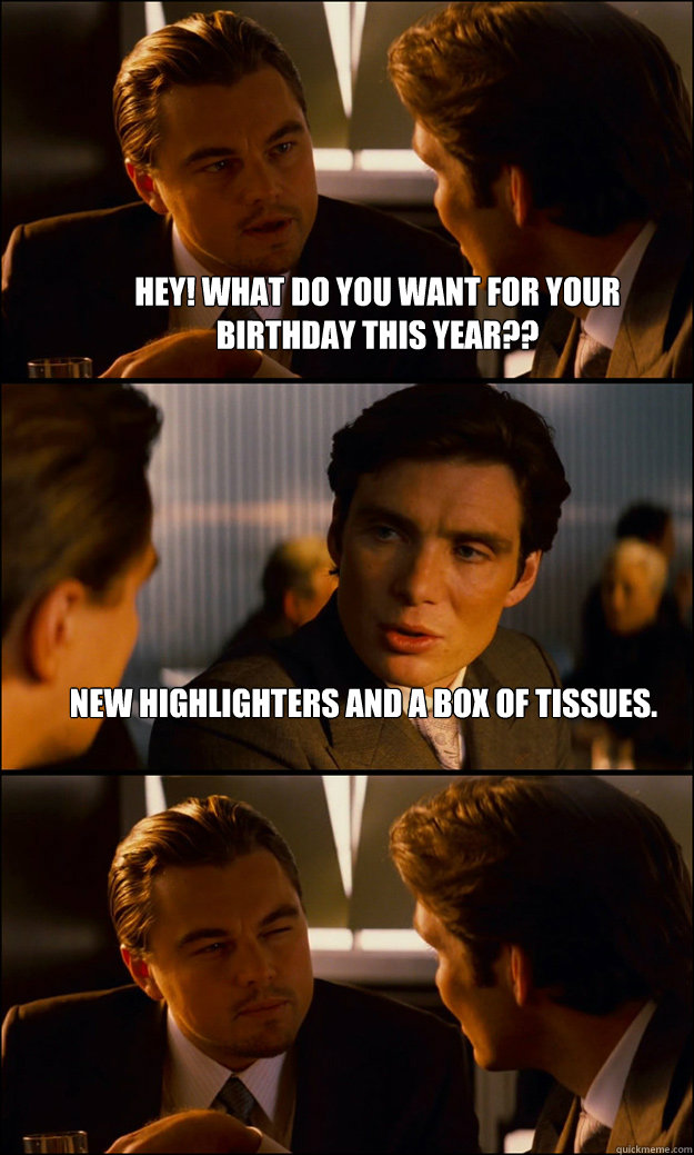 Hey! What do you want for your birthday this year?? New highlighters and a box of tissues.    Inception