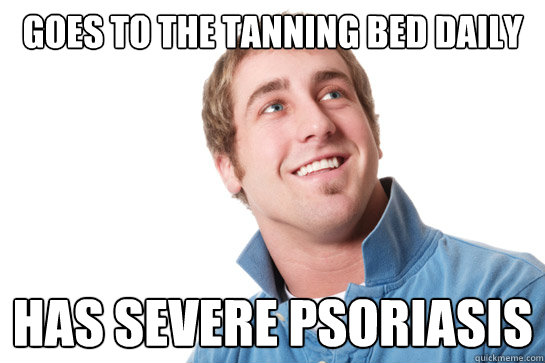 goes to the tanning bed daily has severe psoriasis - goes to the tanning bed daily has severe psoriasis  Misunderstood D-Bag