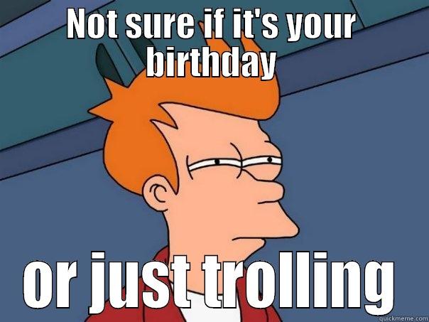 NOT SURE IF IT'S YOUR BIRTHDAY OR JUST TROLLING Futurama Fry